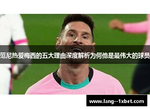 范尼热爱梅西的五大理由深度解析为何他是最伟大的球员