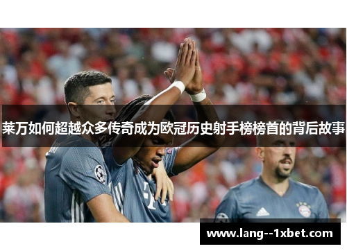 莱万如何超越众多传奇成为欧冠历史射手榜榜首的背后故事