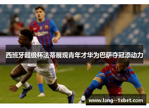 西班牙超级杯法蒂展现青年才华为巴萨夺冠添动力 西班牙超级杯法蒂展现青年才华为巴萨夺冠添动力