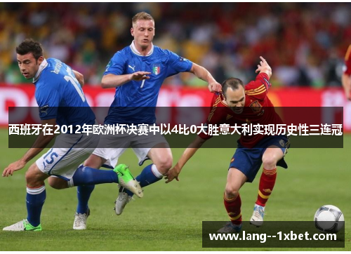 西班牙在2012年欧洲杯决赛中以4比0大胜意大利实现历史性三连冠 西班牙在2012年欧洲杯决赛中以4比0大胜意大利实现历史性三连冠