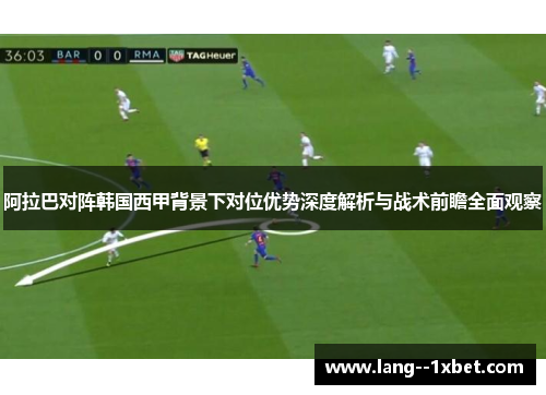 阿拉巴对阵韩国西甲背景下对位优势深度解析与战术前瞻全面观察