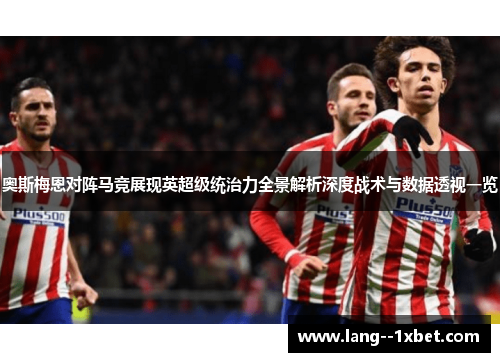 奥斯梅恩对阵马竞展现英超级统治力全景解析深度战术与数据透视一览