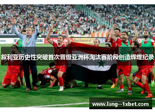 叙利亚历史性突破首次晋级亚洲杯淘汰赛阶段创造辉煌纪录