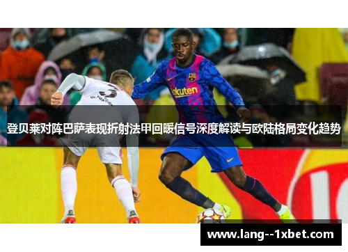 登贝莱对阵巴萨表现折射法甲回暖信号深度解读与欧陆格局变化趋势 登贝莱对阵巴萨表现折射法甲回暖信号深度解读与欧陆格局变化趋势
