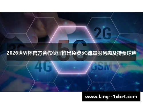 2026世界杯官方合作伙伴推出免费5G流量服务惠及持票球迷 2026世界杯官方合作伙伴推出免费5G流量服务惠及持票球迷