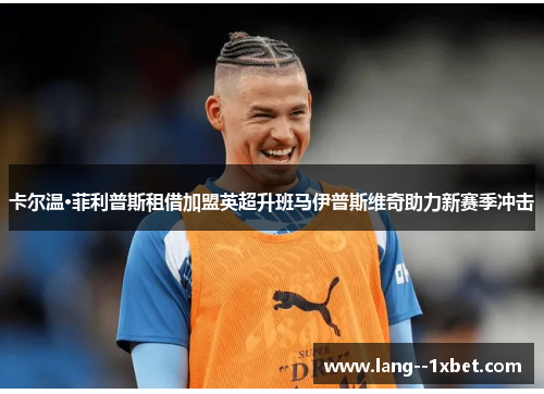 卡尔温·菲利普斯租借加盟英超升班马伊普斯维奇助力新赛季冲击 卡尔温·菲利普斯租借加盟英超升班马伊普斯维奇助力新赛季冲击