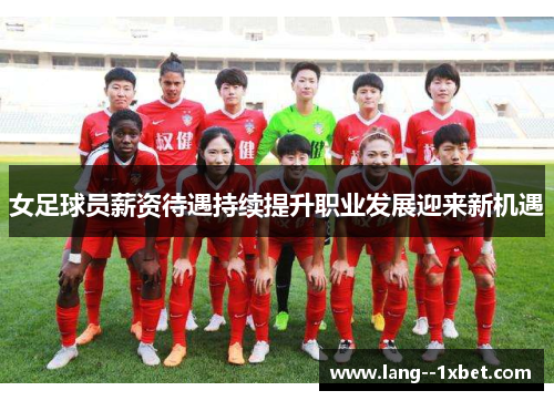 女足球员薪资待遇持续提升职业发展迎来新机遇 女足球员薪资待遇持续提升职业发展迎来新机遇