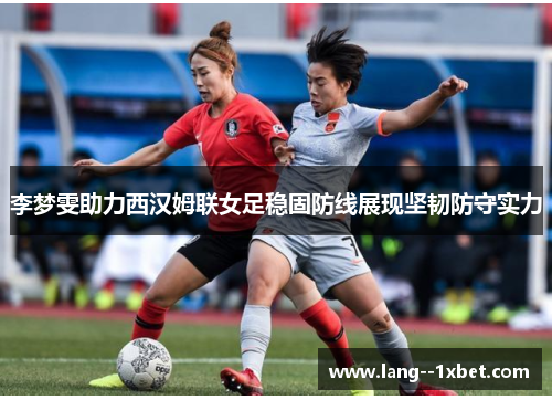 李梦雯助力西汉姆联女足稳固防线展现坚韧防守实力 李梦雯助力西汉姆联女足稳固防线展现坚韧防守实力