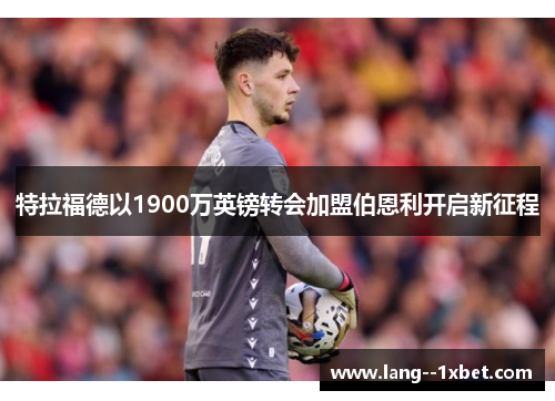 特拉福德以1900万英镑转会加盟伯恩利开启新征程 特拉福德以1900万英镑转会加盟伯恩利开启新征程