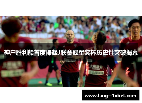 神户胜利船首度捧起J联赛冠军奖杯历史性突破揭幕 神户胜利船首度捧起J联赛冠军奖杯历史性突破揭幕
