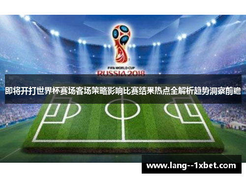 即将开打世界杯赛场客场策略影响比赛结果热点全解析趋势洞察前瞻 即将开打世界杯赛场客场策略影响比赛结果热点全解析趋势洞察前瞻