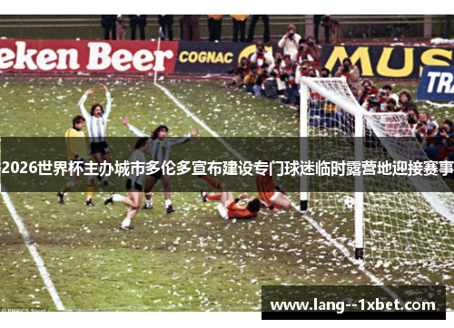 2026世界杯主办城市多伦多宣布建设专门球迷临时露营地迎接赛事