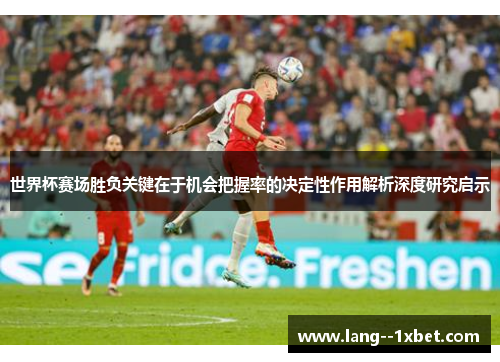 世界杯赛场胜负关键在于机会把握率的决定性作用解析深度研究启示