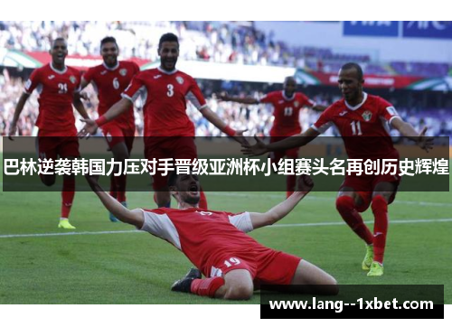 巴林逆袭韩国力压对手晋级亚洲杯小组赛头名再创历史辉煌 巴林逆袭韩国力压对手晋级亚洲杯小组赛头名再创历史辉煌